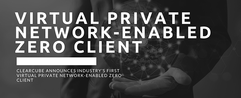 ClearCube Announces Industry’s First Virtual Private Network-Enabled Zero Client