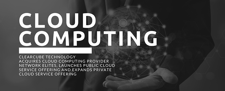 ClearCube Technology Acquires Cloud Computing Provider Network Elites, Launches Public Cloud Service Offering and Expands Private Cloud Service Offering