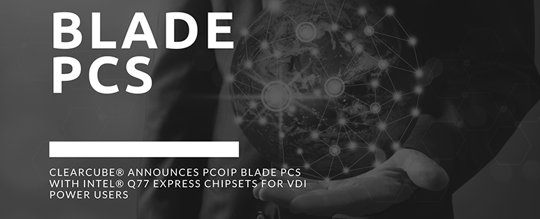 ClearCube® Announces PCoIP Blade PCs with Intel® Q77 Express chipsets for VDI Power Users