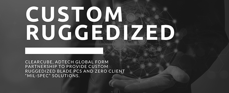 ClearCube, Adtech Global Form Partnership To Provide Custom Ruggedized Blade PCs and Zero Client “MIL-SPEC” Solutions.