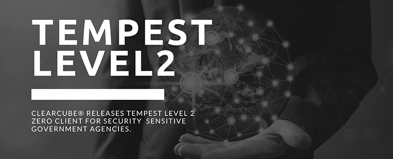 ClearCube® releases TEMPEST Level-2 Zero Client for security sensitive government agencies.