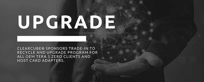 ClearCube® Sponsors Trade-In to Recycle and Upgrade Program for all OEM Tera 1 Zero Clients and Host Card Adapters.
