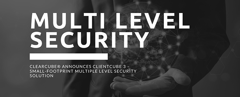 ClearCube® Announces ClientCube 3 – Small-Footprint Multiple Level Security Solution