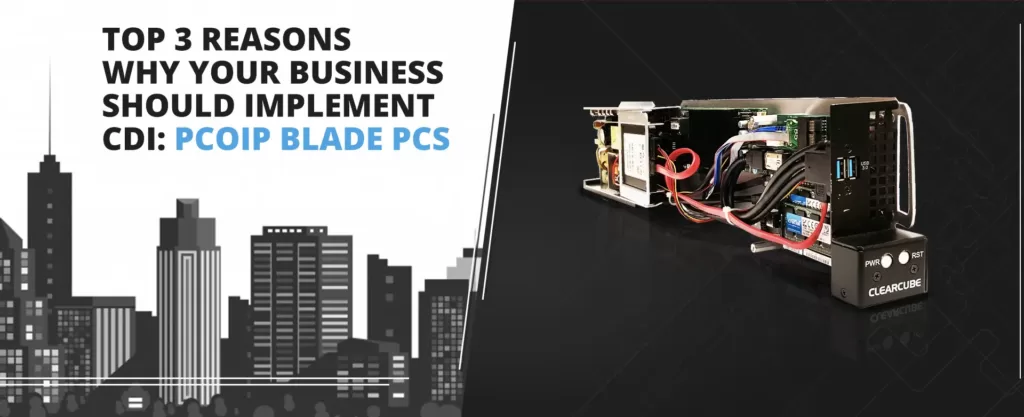 Top 3 Reasons Why Your Business Should Implement CDI PCoIP Blade PCs