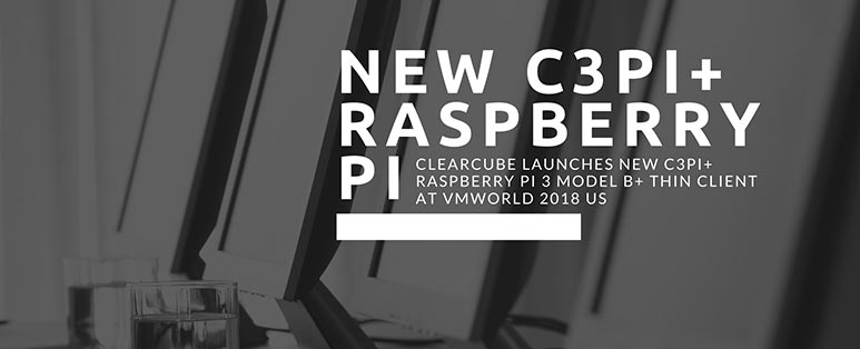 ClearCube Launches New C3Pi+ Raspberry Pi 3 Model B+ Thin Client at VMworld 2018 US