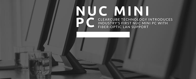 ClearCube Technology Introduces Industry’s First NUC Mini PC with Fiber-Optic LAN support