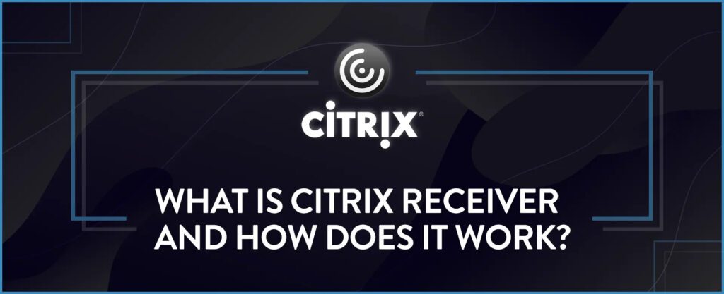 What is Citrix Receiver and How Does It Work?