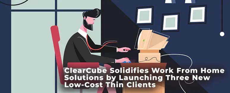 ClearCube Solidifies Work-From-Home Computing Solutions by Launching Three New Low-Cost Thin Clients